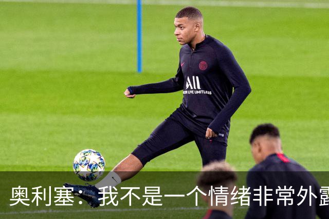 奥利塞：我不是一个情绪非常外露的人，我主要靠本能踢球