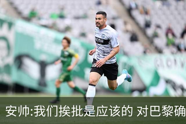 安帅:我们挨批是应该的 对巴黎确实踢得糟糕